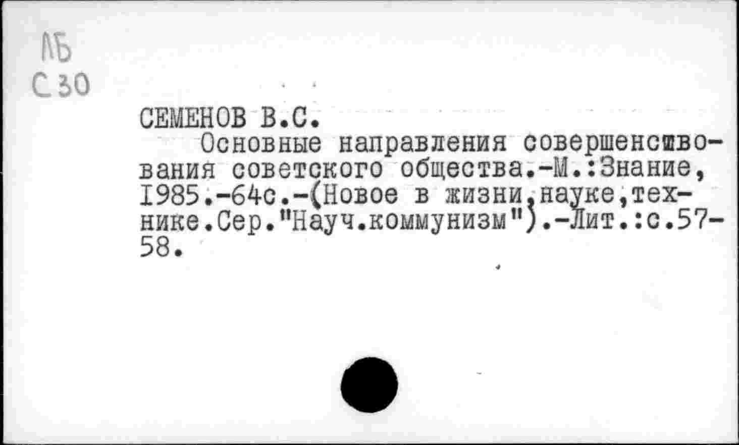 ﻿hb
сзо	• •
СЕМЕНОВ В.С.
Основные направления совершенствования советского общества.-М.:3нание, 1985.-64с.-(Новое в жизни.науке,технике .Сер."Науч.коммунизм").-Лит.:с .57-58.